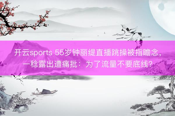 开云sports 55岁钟丽缇直播跳操被指瞻念,一稔露出遭痛批:为了流量不要底线?