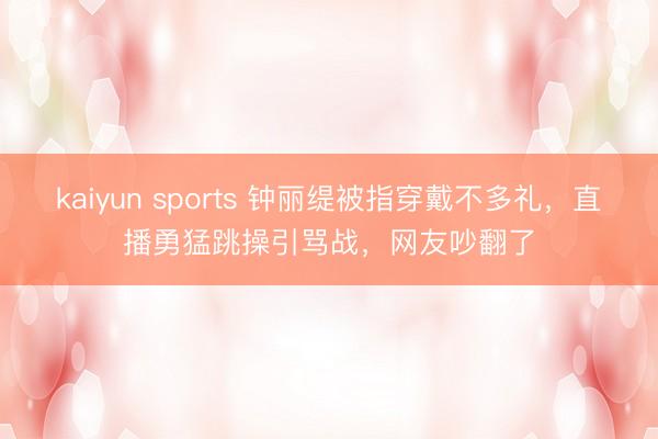 kaiyun sports 钟丽缇被指穿戴不多礼,直播勇猛跳操引骂战,网友吵翻了