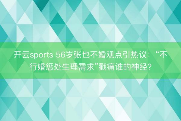 开云sports 56岁张也不婚观点引热议：“不行婚惩处生理需求”戳痛谁的神经？