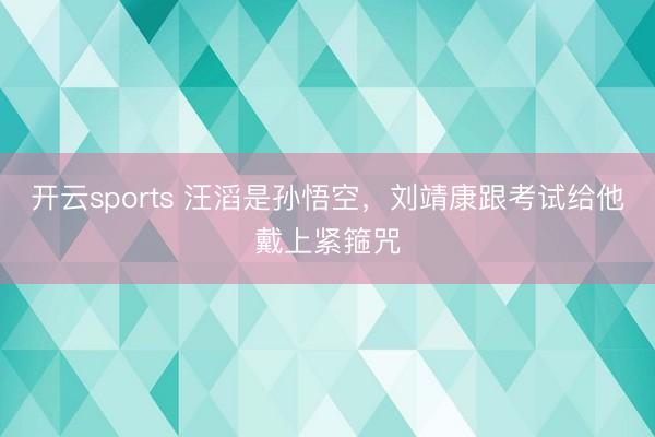 开云sports 汪滔是孙悟空，刘靖康跟考试给他戴上紧箍咒