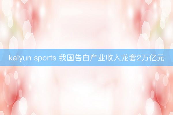 kaiyun sports 我国告白产业收入龙套2万亿元