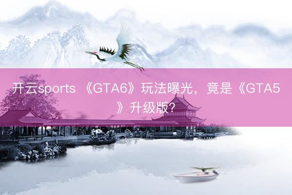 开云sports 《GTA6》玩法曝光,竟是《GTA5》升级版?