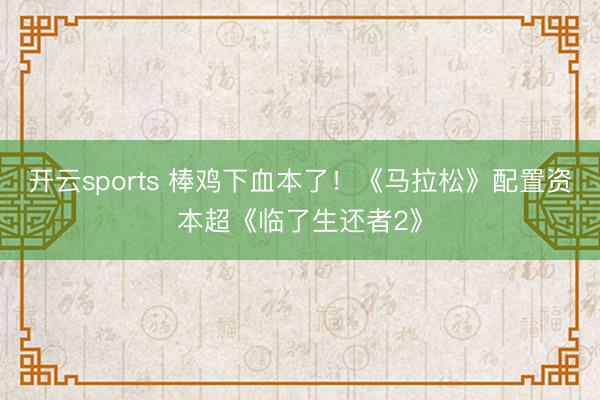 开云sports 棒鸡下血本了!《马拉松》配置资本超《临了生还者2》