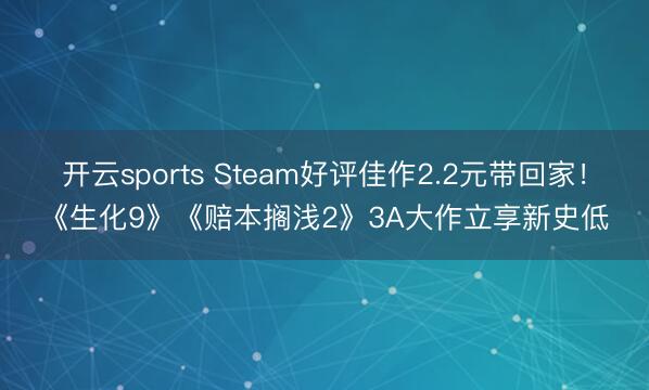 开云sports Steam好评佳作2.2元带回家！《生化9》《赔本搁浅2》3A大作立享新史低