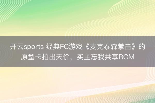 开云sports 经典FC游戏《麦克泰森拳击》的原型卡拍出天价，买主忘我共享ROM