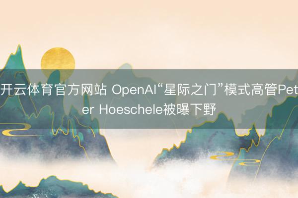 开云体育官方网站 OpenAI“星际之门”模式高管Peter Hoeschele被曝下野