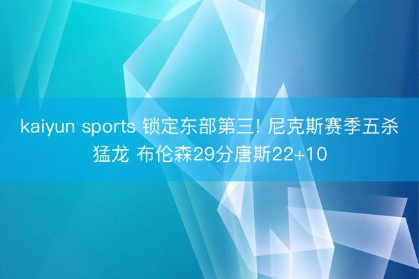 kaiyun sports 锁定东部第三! 尼克斯赛季五杀猛龙 布伦森29分唐斯22+10