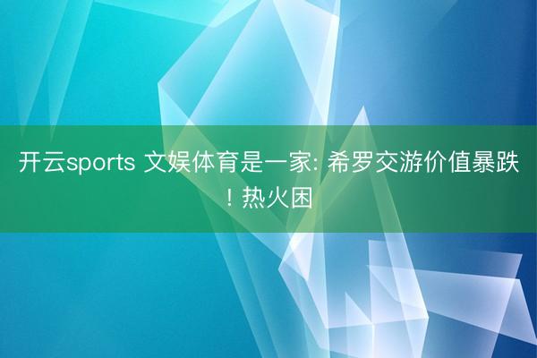 开云sports 文娱体育是一家: 希罗交游价值暴跌! 热火困