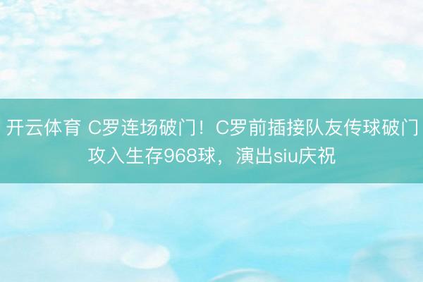 开云体育 C罗连场破门！C罗前插接队友传球破门攻入生存968球，演出siu庆祝