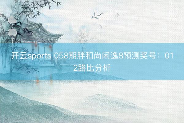 开云sports 058期胖和尚闲逸8预测奖号：012路比分析