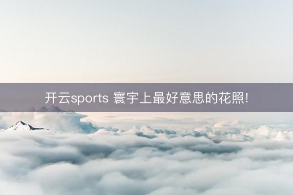 开云sports 寰宇上最好意思的花照!