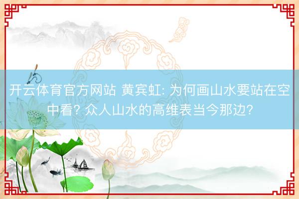 开云体育官方网站 黄宾虹: 为何画山水要站在空中看? 众人山水的高维表当今那边?