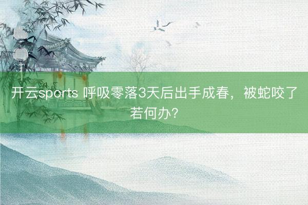 开云sports 呼吸零落3天后出手成春,被蛇咬了若何办?