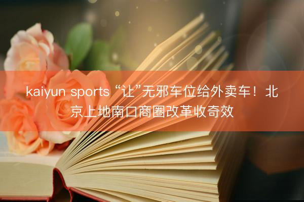 kaiyun sports “让”无邪车位给外卖车!北京上地南口商圈改革收奇效