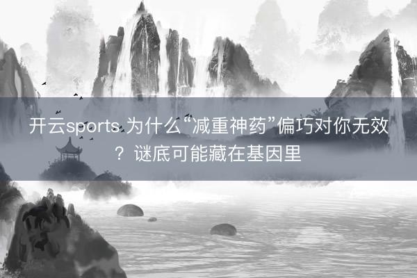 开云sports 为什么“减重神药”偏巧对你无效？谜底可能藏在基因里