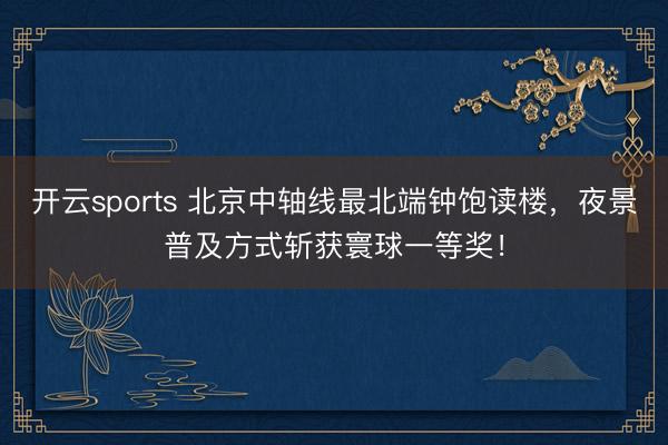 开云sports 北京中轴线最北端钟饱读楼,夜景普及方式斩获寰球一等奖!