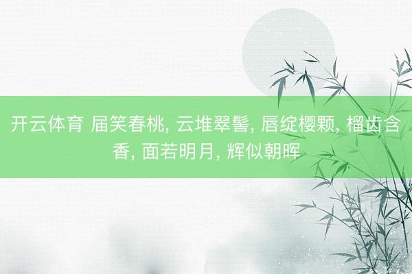 开云体育 届笑春桃， 云堆翠髻， 唇绽樱颗， 榴齿含香， 面若明月， 辉似朝晖