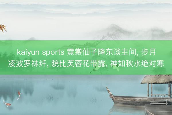 kaiyun sports 霓裳仙子降东谈主间， 步月凌波罗袜纤， 貌比芙蓉花带露， 神如秋水绝对寒