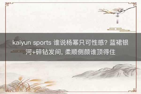 kaiyun sports 谁说杨幂只可性感? 蓝裙银河+碎钻发间， 柔顺侧颜谁顶得住