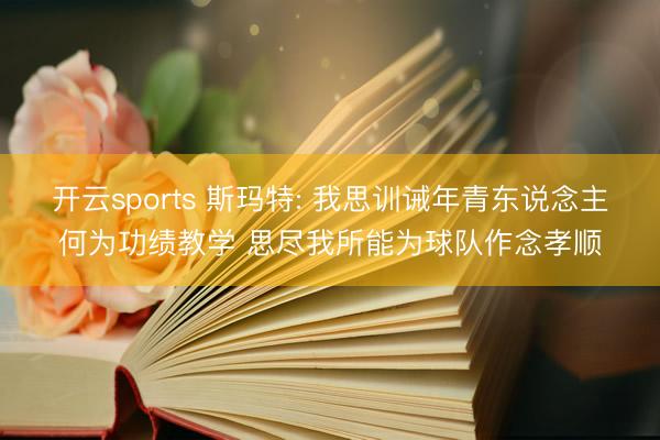 开云sports 斯玛特: 我思训诫年青东说念主何为功绩教学 思尽我所能为球队作念孝顺