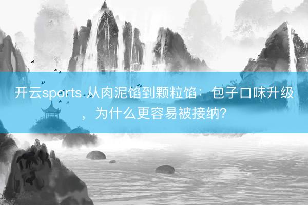 开云sports 从肉泥馅到颗粒馅：包子口味升级，为什么更容易被接纳？