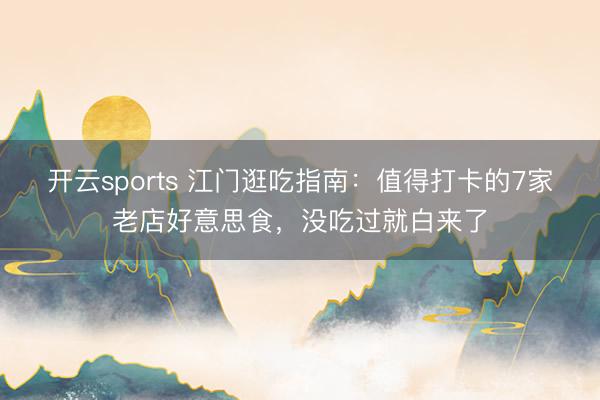 开云sports 江门逛吃指南：值得打卡的7家老店好意思食，没吃过就白来了