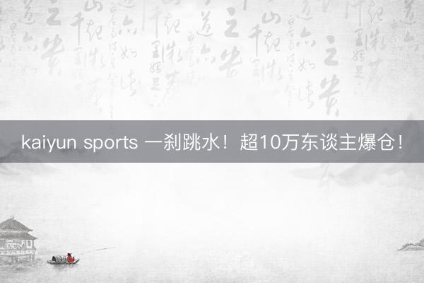 kaiyun sports 一刹跳水！超10万东谈主爆仓！