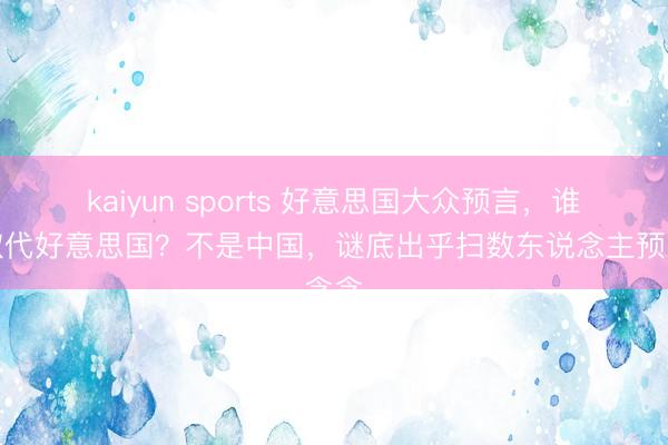 kaiyun sports 好意思国大众预言,谁将取代好意思国?不是中国,谜底出乎扫数东说念主预念念