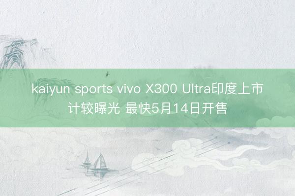 kaiyun sports vivo X300 Ultra印度上市计较曝光 最快5月14日开售
