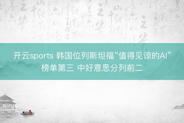 开云sports 韩国位列斯坦福“值得见谅的AI”榜单第三 中好意思分列前二