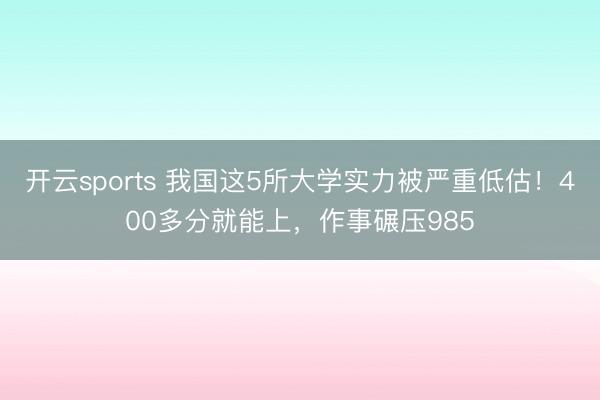 开云sports 我国这5所大学实力被严重低估!400多分就能上,作事碾压985