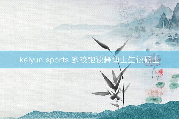 kaiyun sports 多校饱读舞博士生读硕士