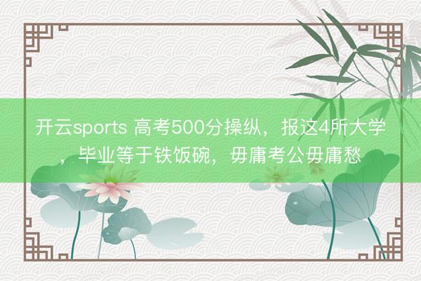 开云sports 高考500分操纵,报这4所大学,毕业等于铁饭碗,毋庸考公毋庸愁