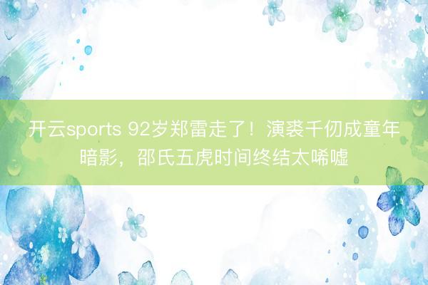 开云sports 92岁郑雷走了！演裘千仞成童年暗影，邵氏五虎时间终结太唏嘘