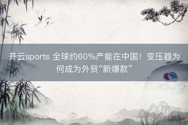开云sports 全球约60%产能在中国！变压器为何成为外贸“新爆款”