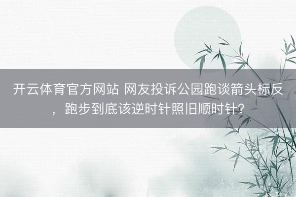 开云体育官方网站 网友投诉公园跑谈箭头标反,跑步到底该逆时针照旧顺时针?