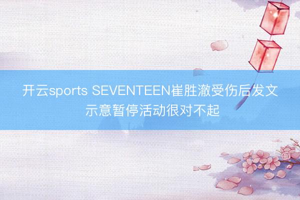 开云sports SEVENTEEN崔胜澈受伤后发文 示意暂停活动很对不起