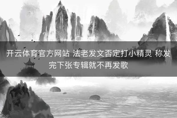 开云体育官方网站 法老发文否定打小精灵 称发完下张专辑就不再发歌