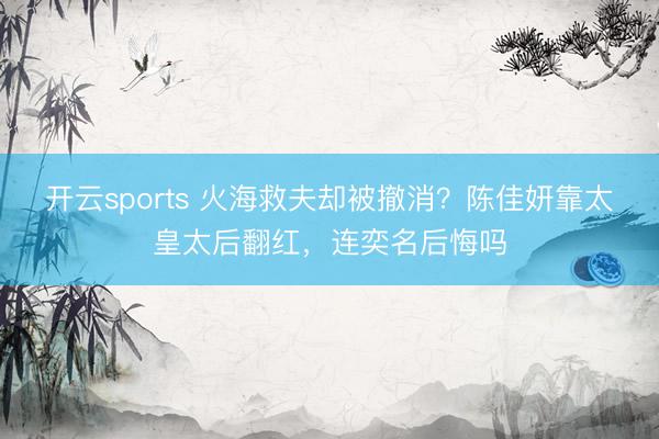 开云sports 火海救夫却被撤消？陈佳妍靠太皇太后翻红，连奕名后悔吗