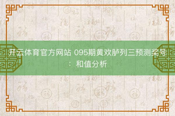 开云体育官方网站 095期黄欢胪列三预测奖号：和值分析