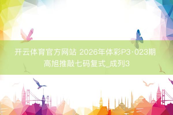 开云体育官方网站 2026年体彩P3·023期 高旭推敲七码复式_成列3
