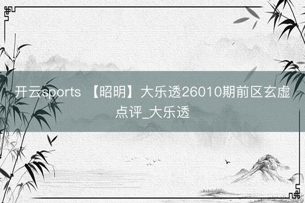 开云sports 【昭明】大乐透26010期前区玄虚点评_大乐透