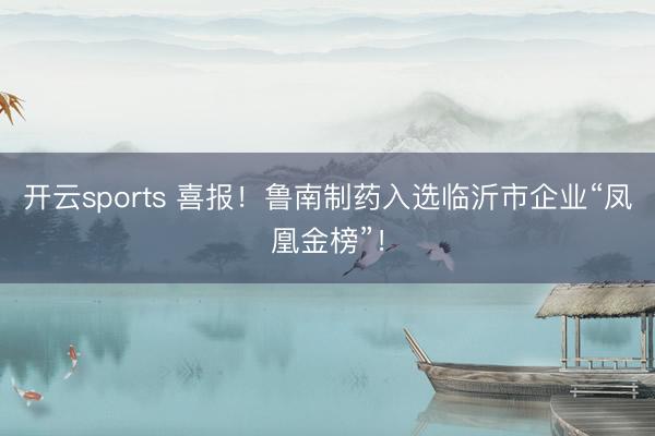 开云sports 喜报！鲁南制药入选临沂市企业“凤凰金榜”！