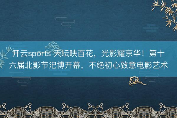 开云sports 天坛映百花，光影耀京华！第十六届北影节汜博开幕，不绝初心致意电影艺术