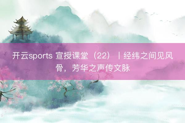 开云sports 宣授课堂（22）丨经纬之间见风骨，芳华之声传文脉