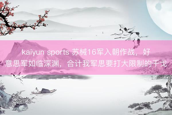 kaiyun sports 苏械16军入朝作战，好意思军如临深渊，合计我军思要打大限制的干戈