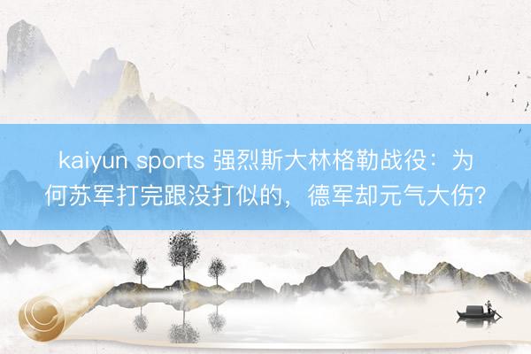 kaiyun sports 强烈斯大林格勒战役：为何苏军打完跟没打似的，德军却元气大伤？