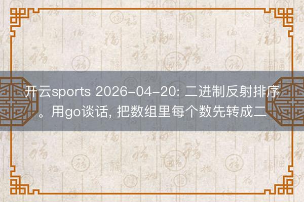 开云sports 2026-04-20: 二进制反射排序。用go谈话， 把数组里每个数先转成二