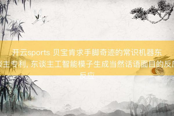 开云sports 贝宝肯求手脚奇迹的常识机器东谈主专利， 东谈主工智能模子生成当然话语面目的反应