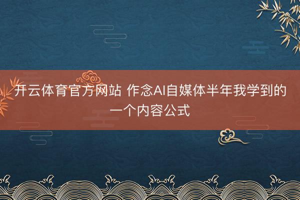 开云体育官方网站 作念AI自媒体半年我学到的一个内容公式
